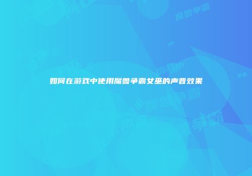 如何在游戏中使用魔兽争霸女巫的声音效果
