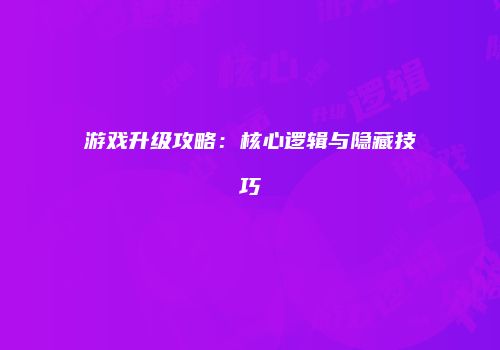 游戏升级攻略：核心逻辑与隐藏技巧