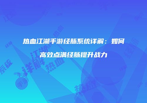 热血江湖手游经脉系统详解：如何高效点满经脉提升战力
