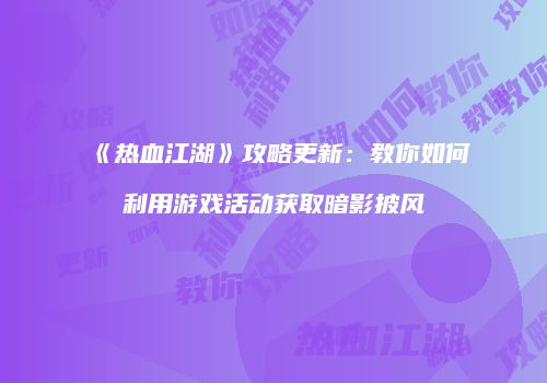 《热血江湖》攻略更新：教你如何利用游戏活动获取暗影披风