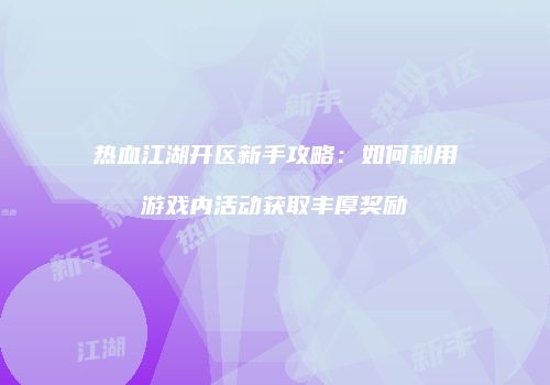 热血江湖开区新手攻略:如何利用游戏内活动获取丰厚奖励