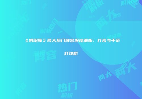 《阴阳师》两大热门阵容深度解析：灯荒与千帝灯攻略