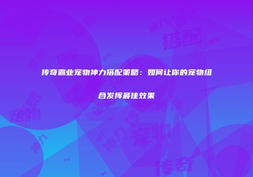 传奇霸业宠物神力搭配策略：如何让你的宠物组合发挥最佳效果