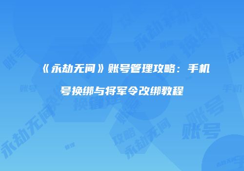 《永劫无间》账号管理攻略：手机号换绑与将军令改绑教程