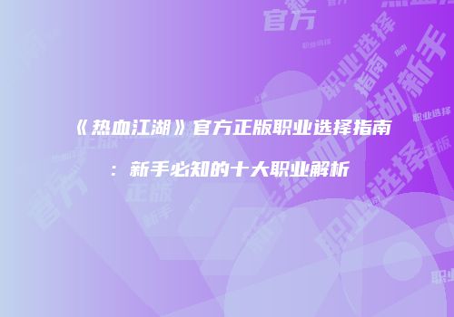 《热血江湖》官方正版职业选择指南：新手必知的十大职业解析