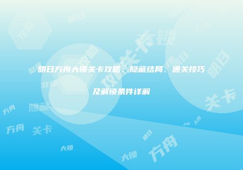 明日方舟大锁关卡攻略：隐藏结局、通关技巧及解锁条件详解