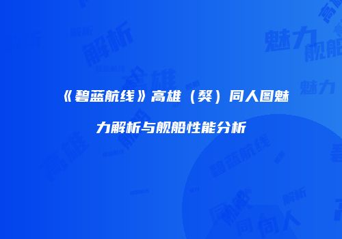 《碧蓝航线》高雄（獒）同人图魅力解析与舰船性能分析