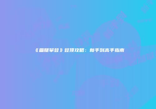《画腿攀登》登顶攻略：新手到高手指南