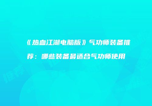 《热血江湖电脑版》气功师装备推荐:哪些装备最适合气功师使用