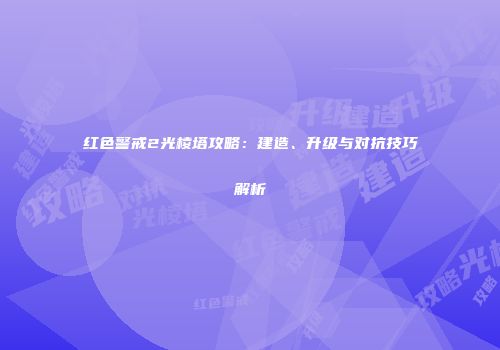 红色警戒2光棱塔攻略：建造、升级与对抗技巧解析