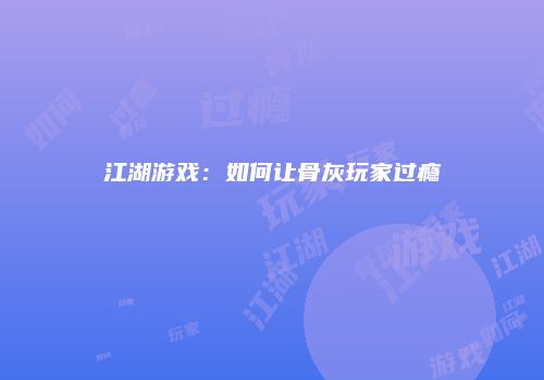 江湖游戏：如何让骨灰玩家过瘾