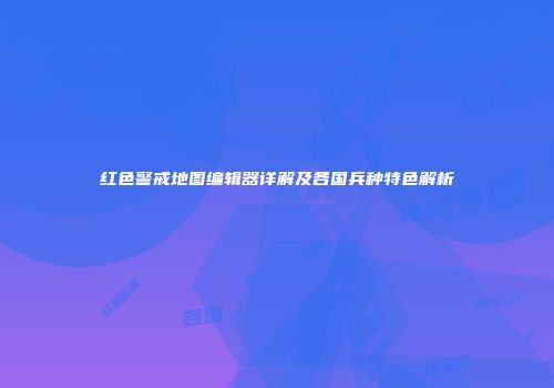 红色警戒地图编辑器详解及各国兵种特色解析