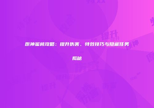 原神蜜桃攻略：提升伤害、特效技巧与隐藏任务揭秘