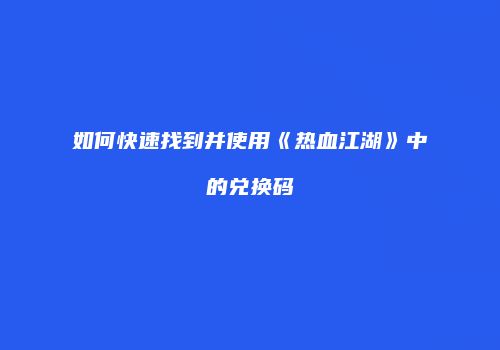 如何快速找到并使用《热血江湖》中的兑换码