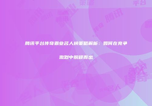 腾讯平台传奇霸业名人榜策略解析：如何在竞争激烈中脱颖而出