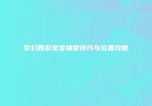 梦幻西游宝宝捕捉技巧与位置攻略