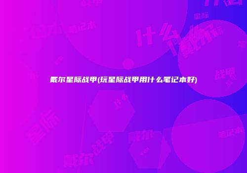 戴尔星际战甲(玩星际战甲用什么笔记本好)