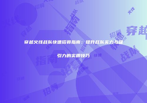 穿越火线战队快速招募指南：提升战队实力与吸引力的实用技巧