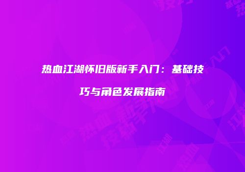 热血江湖怀旧版新手入门：基础技巧与角色发展指南