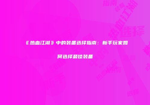《热血江湖》中的装备选择指南：新手玩家如何选择最佳装备