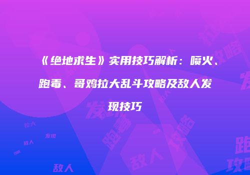 《绝地求生》实用技巧解析：喷火、跑毒、哥鸡拉大乱斗攻略及敌人发现技巧