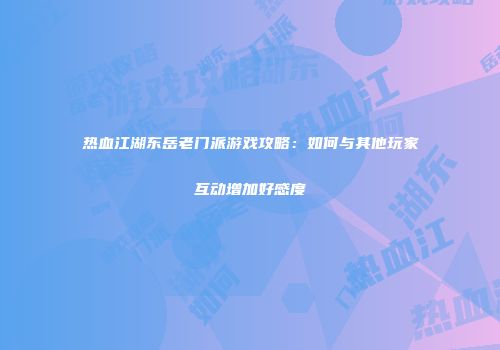 热血江湖东岳老门派游戏攻略：如何与其他玩家互动增加好感度