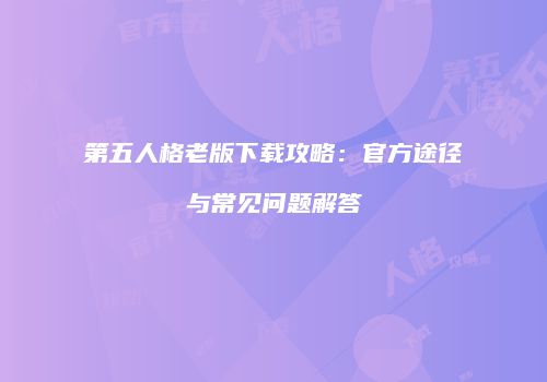 第五人格老版下载攻略：官方途径与常见问题解答