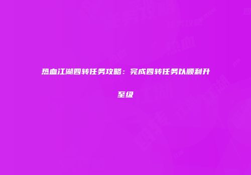 热血江湖四转任务攻略：完成四转任务以顺利升至级