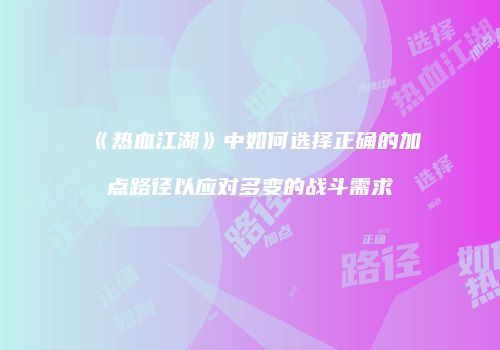 《热血江湖》中如何选择正确的加点路径以应对多变的战斗需求