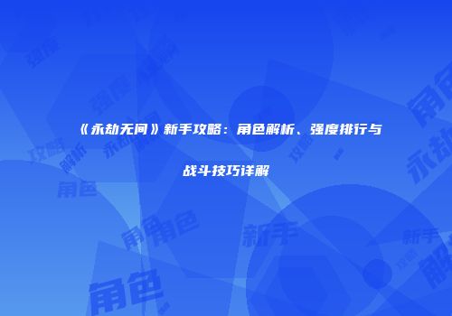 《永劫无间》新手攻略：角色解析、强度排行与战斗技巧详解