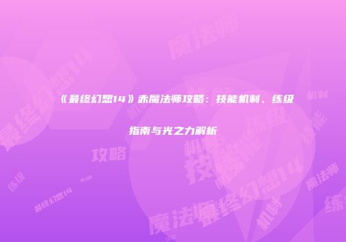 《最终幻想14》赤魔法师攻略：技能机制、练级指南与光之力解析