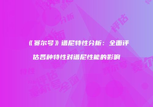 《赛尔号》谱尼特性分析：全面评估各种特性对谱尼性能的影响