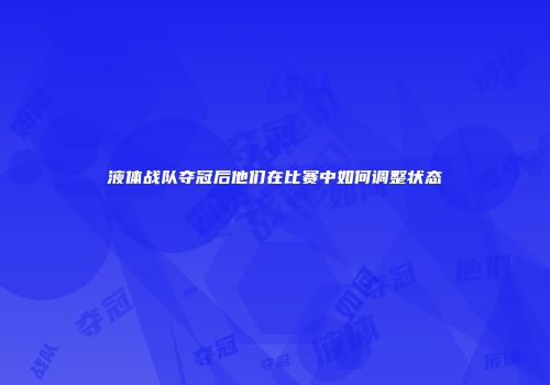 液体战队夺冠后他们在比赛中如何调整状态