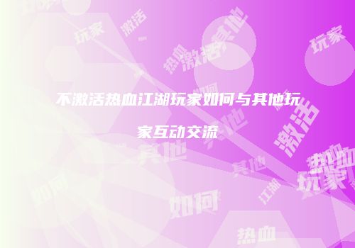 不激活热血江湖玩家如何与其他玩家互动交流