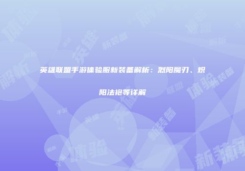 英雄联盟手游体验服新装备解析：烈阳魔刃、炽阳法袍等详解