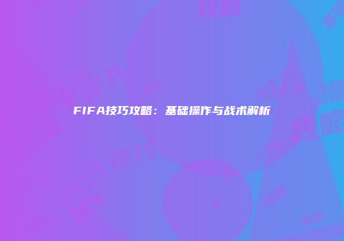 FIFA技巧攻略：基础操作与战术解析