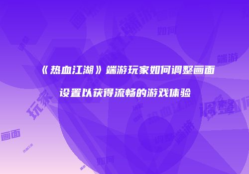 《热血江湖》端游玩家如何调整画面设置以获得流畅的游戏体验