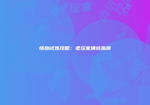 情劫试炼攻略：老玩家填坑指南