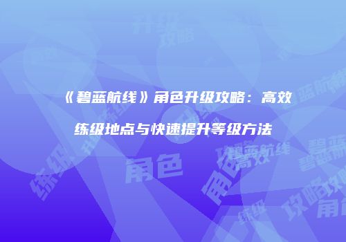 《碧蓝航线》角色升级攻略：高效练级地点与快速提升等级方法