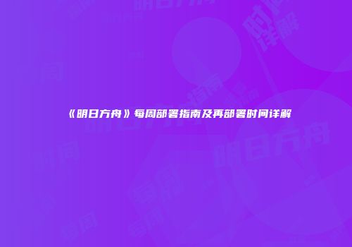 《明日方舟》每周部署指南及再部署时间详解