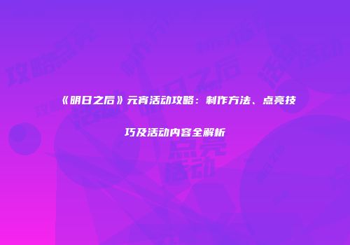 《明日之后》元宵活动攻略：制作方法、点亮技巧及活动内容全解析