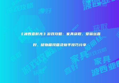 《波西亚时光》游戏攻略：家具获取、爱丽丝喜好、储物箱找回及新手技巧分享