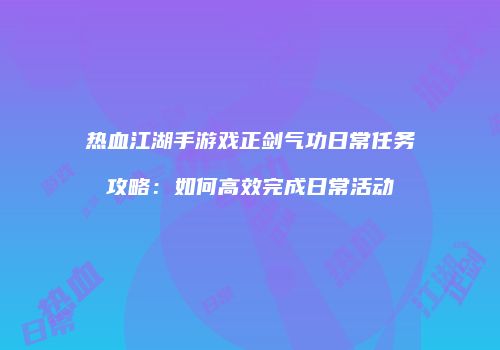 热血江湖手游戏正剑气功日常任务攻略：如何高效完成日常活动