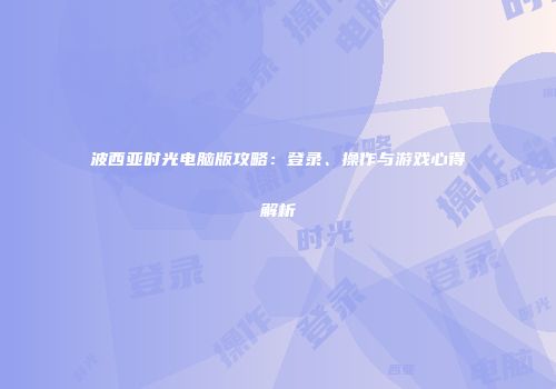 波西亚时光电脑版攻略：登录、操作与游戏心得解析
