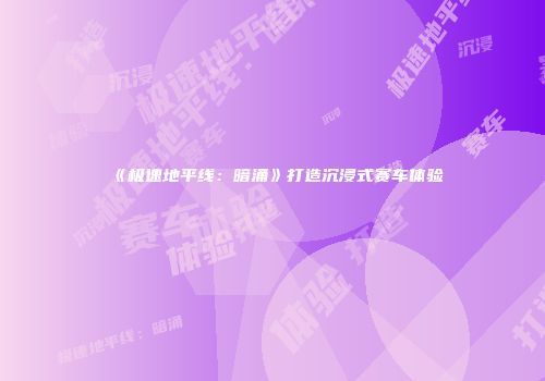 《极速地平线：暗涌》打造沉浸式赛车体验