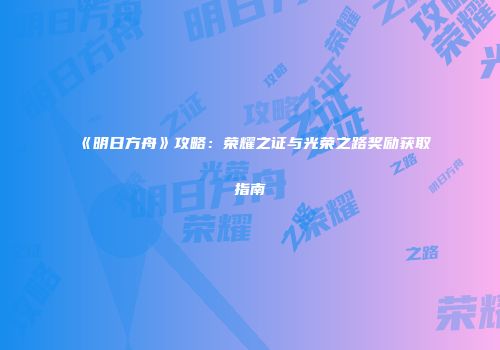 《明日方舟》攻略：荣耀之证与光荣之路奖励获取指南