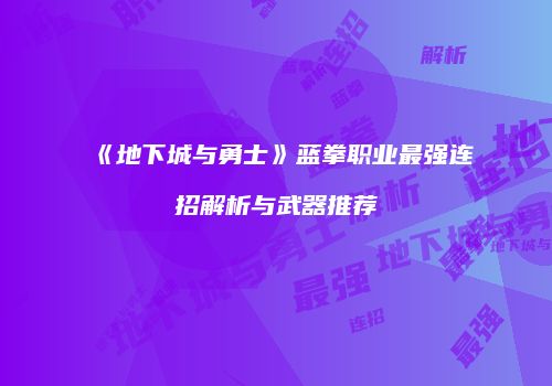 《地下城与勇士》蓝拳职业最强连招解析与武器推荐