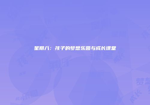 星期八：孩子的梦想乐园与成长课堂