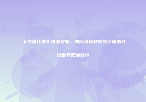 《热血江湖》挂画攻略：如何选择和购买让你的江湖世界更加独特
