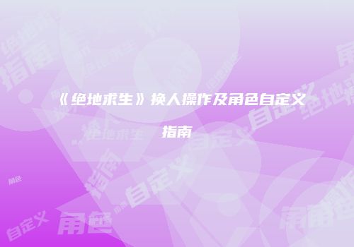 《绝地求生》换人操作及角色自定义指南